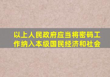 以上人民政府应当将密码工作纳入本级国民经济和社会