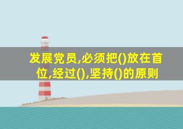 发展党员,必须把()放在首位,经过(),坚持()的原则