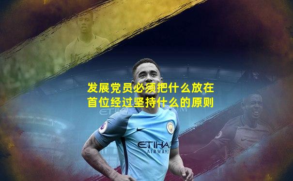 发展党员必须把什么放在首位经过坚持什么的原则