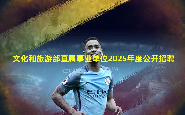 文化和旅游部直属事业单位2025年度公开招聘