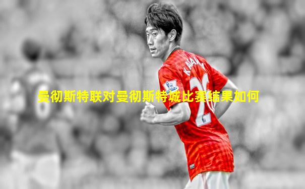 曼彻斯特联对曼彻斯特城比赛结果如何