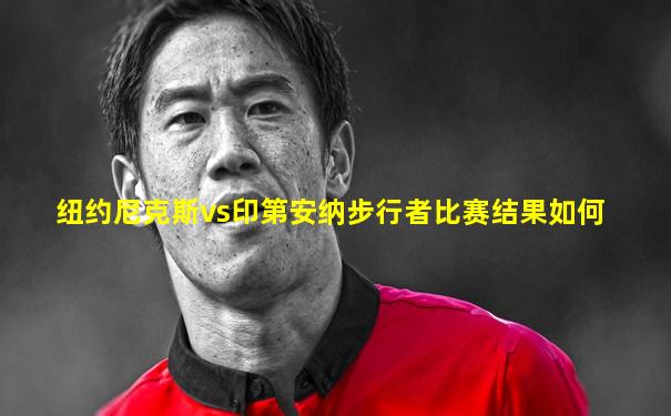 纽约尼克斯vs印第安纳步行者比赛结果如何
