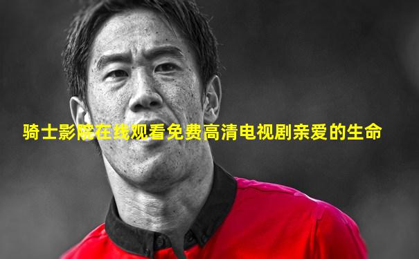骑士影院在线观看免费高清电视剧亲爱的生命